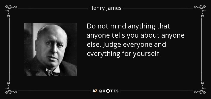 Do not mind anything that anyone tells you about anyone else. Judge everyone and everything for yourself. - Henry James