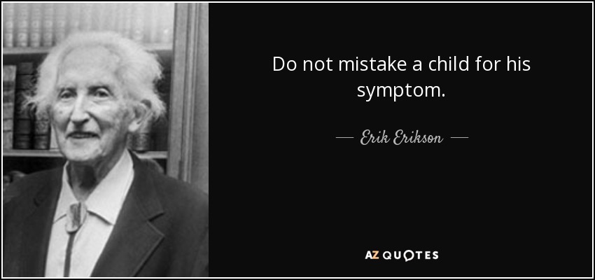 Do not mistake a child for his symptom. - Erik Erikson