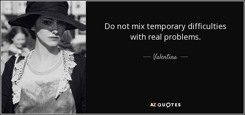 Do not mix temporary difficulties with real problems. - Valentina