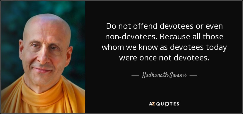 Do not offend devotees or even non-devotees. Because all those whom we know as devotees today were once not devotees. - Radhanath Swami