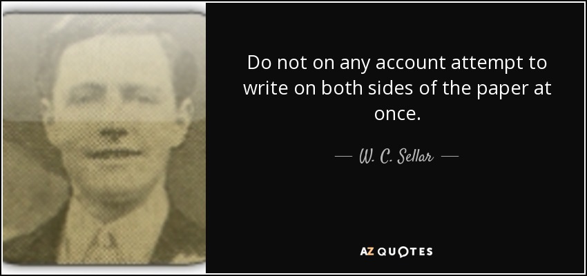 Do not on any account attempt to write on both sides of the paper at once. - W. C. Sellar