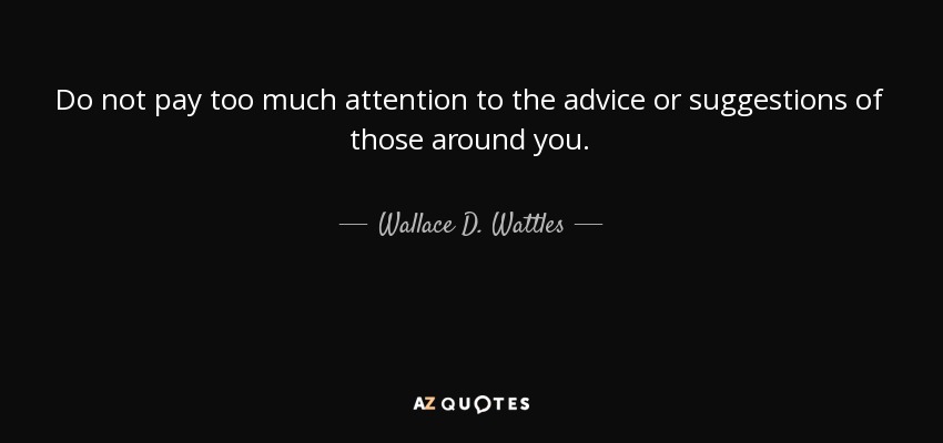 Do not pay too much attention to the advice or suggestions of those around you. - Wallace D. Wattles