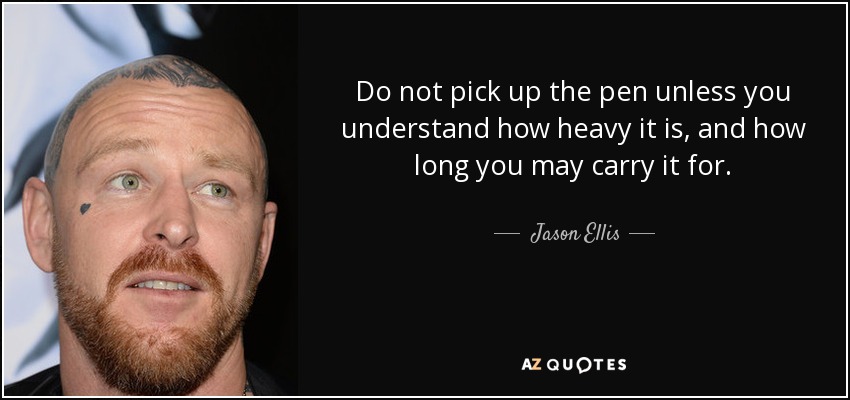Do not pick up the pen unless you understand how heavy it is, and how long you may carry it for. - Jason Ellis