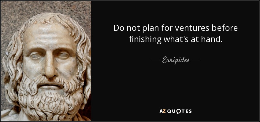 Do not plan for ventures before finishing what's at hand. - Euripides