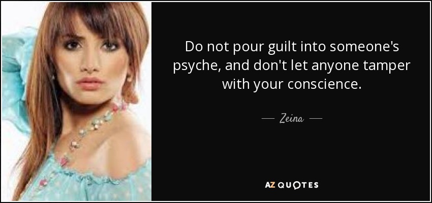 Do not pour guilt into someone's psyche, and don't let anyone tamper with your conscience. - Zeina