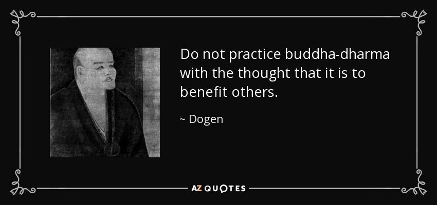 Do not practice buddha-dharma with the thought that it is to benefit others. - Dogen