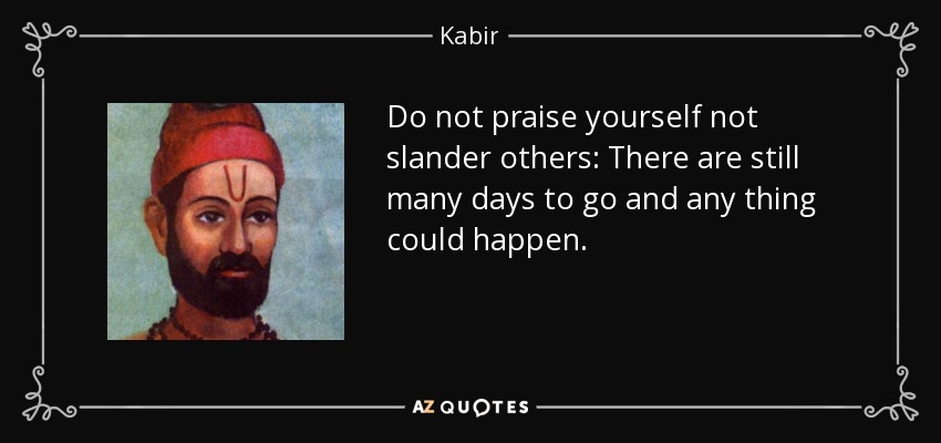 Do not praise yourself not slander others: There are still many days to go and any thing could happen. - Kabir