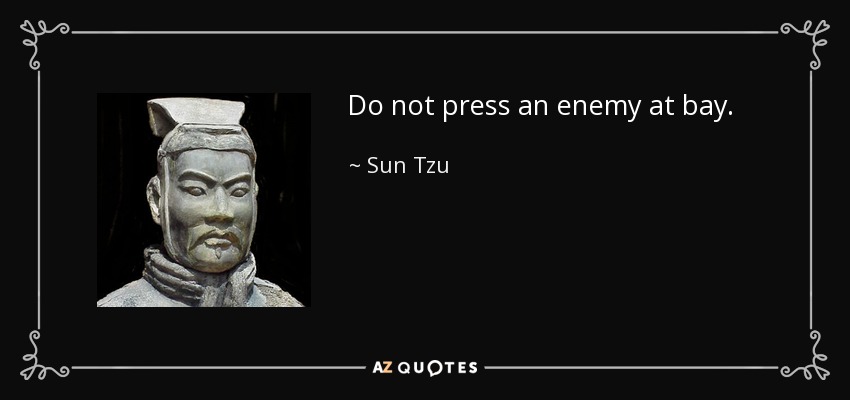 Do not press an enemy at bay. - Sun Tzu