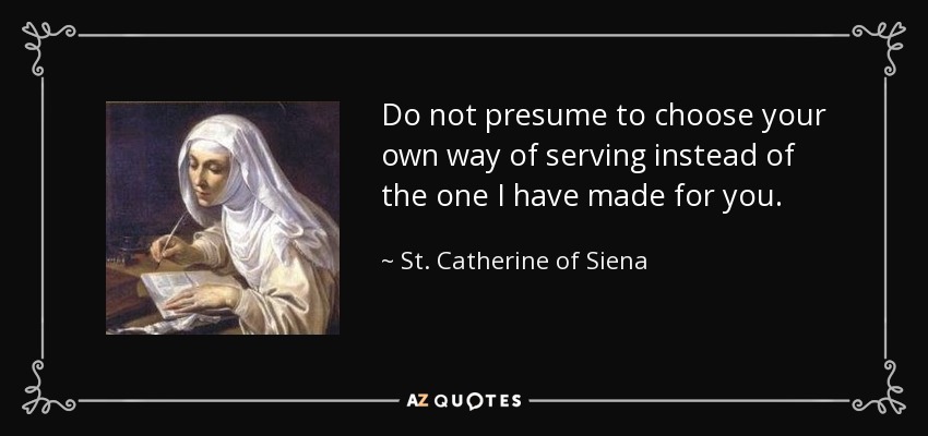 Do not presume to choose your own way of serving instead of the one I have made for you. - St. Catherine of Siena