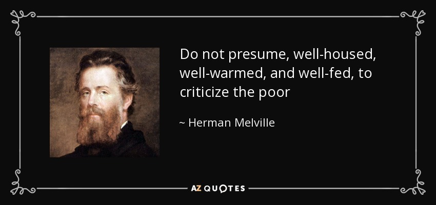 Do not presume, well-housed, well-warmed, and well-fed, to criticize the poor - Herman Melville