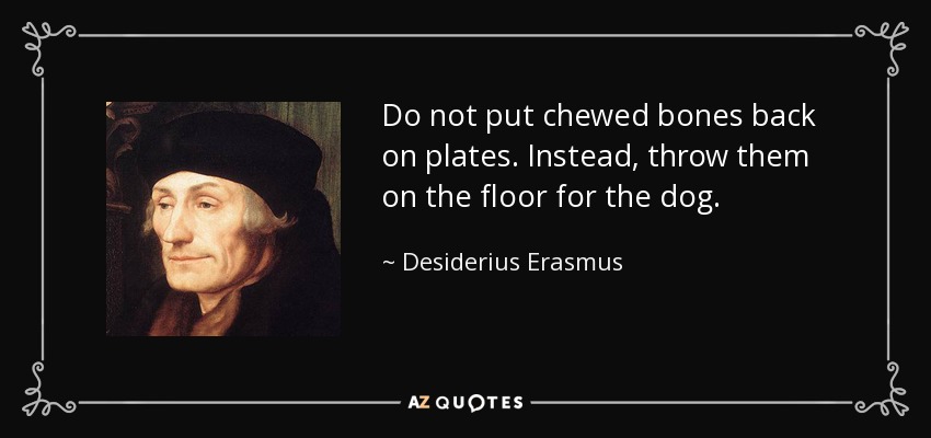 Do not put chewed bones back on plates. Instead, throw them on the floor for the dog. - Desiderius Erasmus