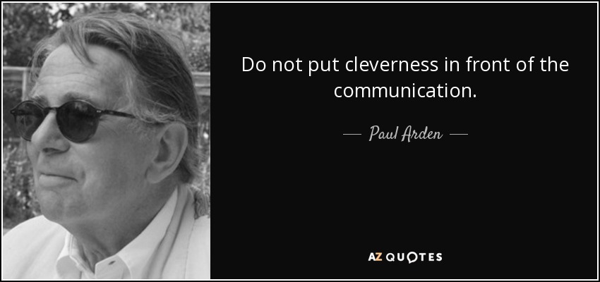 Do not put cleverness in front of the communication. - Paul Arden