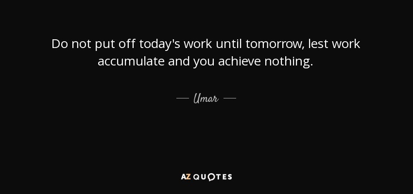 Do not put off today's work until tomorrow, lest work accumulate and you achieve nothing. - Umar