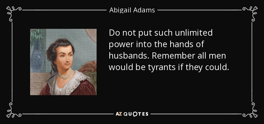 Do not put such unlimited power into the hands of husbands. Remember all men would be tyrants if they could. - Abigail Adams