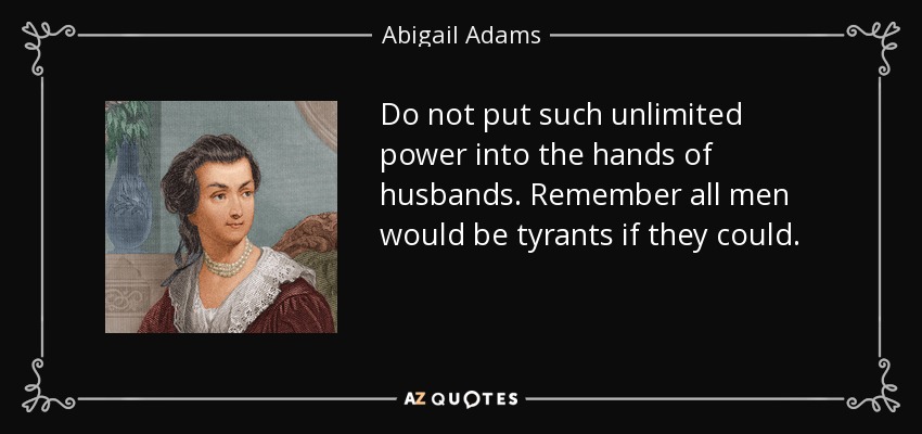 Do not put such unlimited power into the hands of husbands. Remember all men would be tyrants if they could. - Abigail Adams