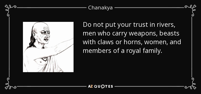 Do not put your trust in rivers, men who carry weapons, beasts with claws or horns, women, and members of a royal family. - Chanakya