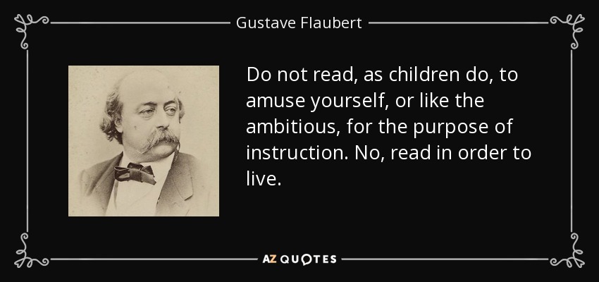 Do not read, as children do, to amuse yourself, or like the ambitious, for the purpose of instruction. No, read in order to live. - Gustave Flaubert