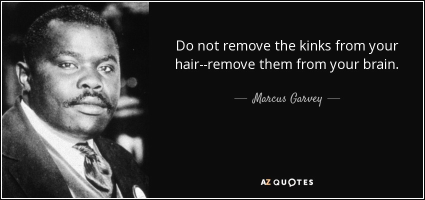 Do not remove the kinks from your hair--remove them from your brain. - Marcus Garvey