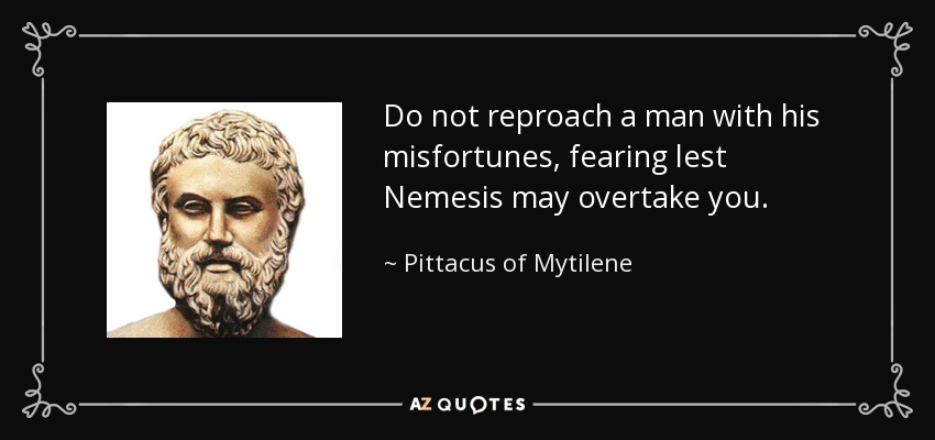 Do not reproach a man with his misfortunes, fearing lest Nemesis may overtake you. - Pittacus of Mytilene