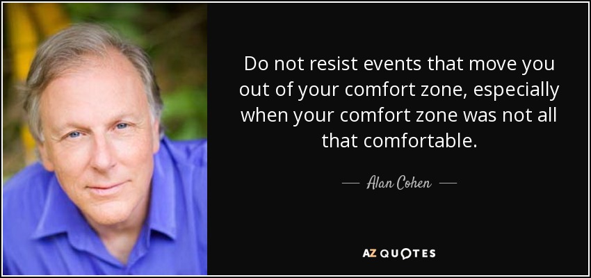 Do not resist events that move you out of your comfort zone, especially when your comfort zone was not all that comfortable. - Alan Cohen