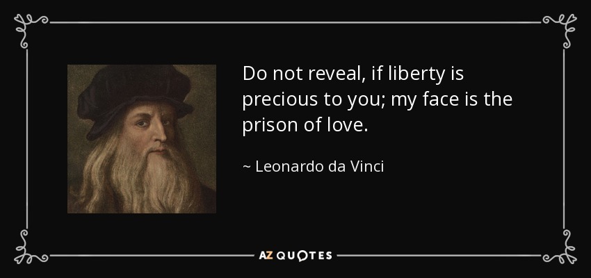 Do not reveal, if liberty is precious to you; my face is the prison of love. - Leonardo da Vinci