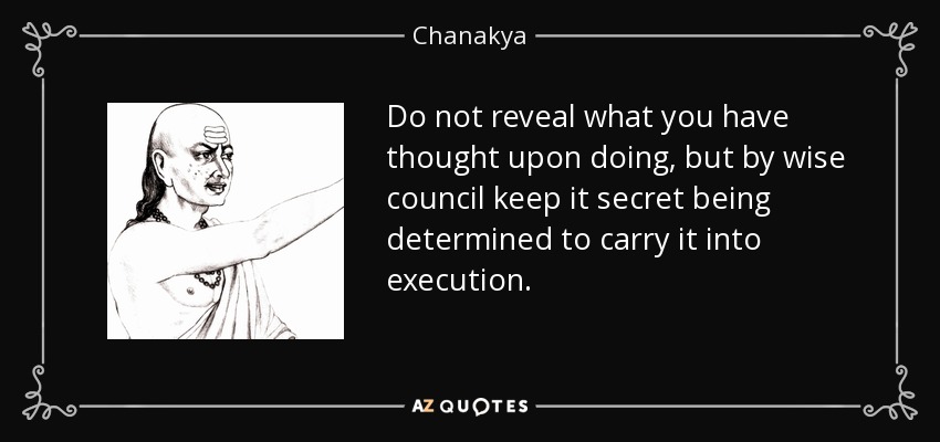 Do not reveal what you have thought upon doing, but by wise council keep it secret being determined to carry it into execution. - Chanakya