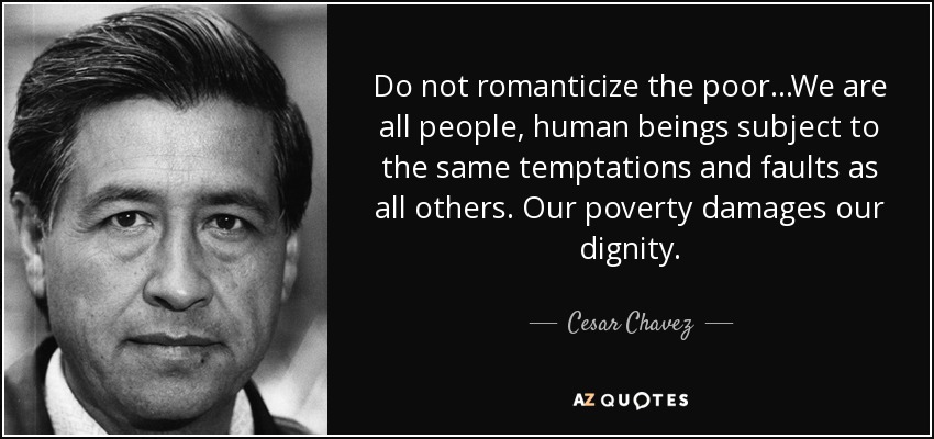 Do not romanticize the poor...We are all people, human beings subject to the same temptations and faults as all others. Our poverty damages our dignity. - Cesar Chavez