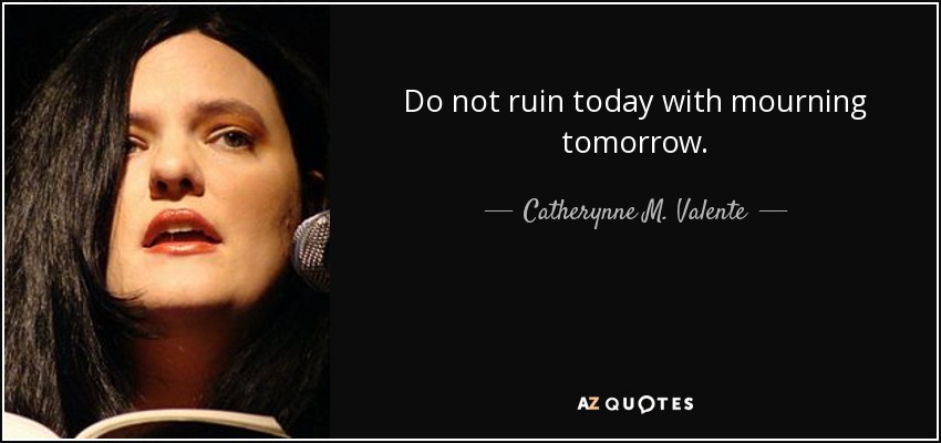 Do not ruin today with mourning tomorrow. - Catherynne M. Valente