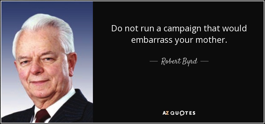 Do not run a campaign that would embarrass your mother. - Robert Byrd