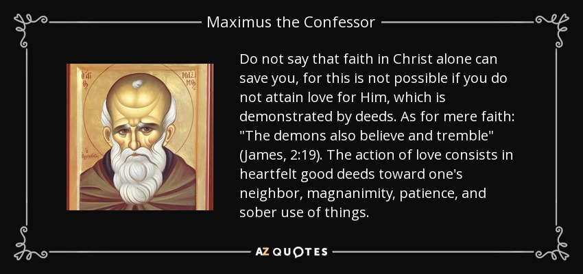 Do not say that faith in Christ alone can save you, for this is not possible if you do not attain love for Him, which is demonstrated by deeds. As for mere faith: 