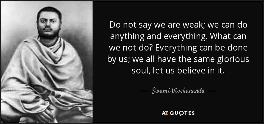 Do not say we are weak; we can do anything and everything. What can we not do? Everything can be done by us; we all have the same glorious soul, let us believe in it. - Swami Vivekananda