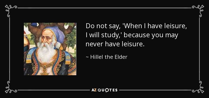 Do not say, 'When I have leisure, I will study,' because you may never have leisure. - Hillel the Elder