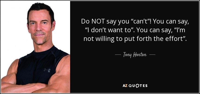 Do NOT say you “can’t”! You can say, “I don’t want to”. You can say, “I’m not willing to put forth the effort”. But DO NOT say you CAN’T! - Tony Horton