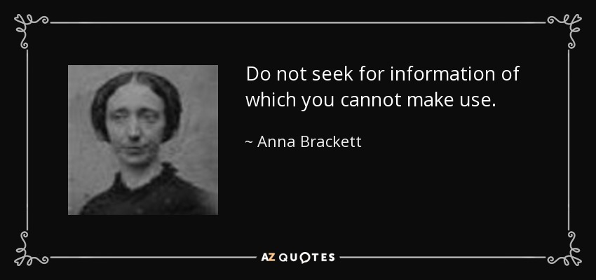 Do not seek for information of which you cannot make use. - Anna Brackett