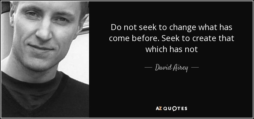 Do not seek to change what has come before. Seek to create that which has not - David Airey