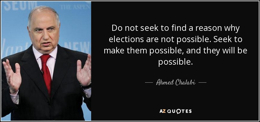 Do not seek to find a reason why elections are not possible. Seek to make them possible, and they will be possible. - Ahmed Chalabi