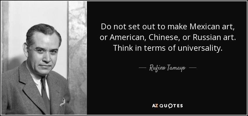 Do not set out to make Mexican art, or American, Chinese, or Russian art. Think in terms of universality. - Rufino Tamayo