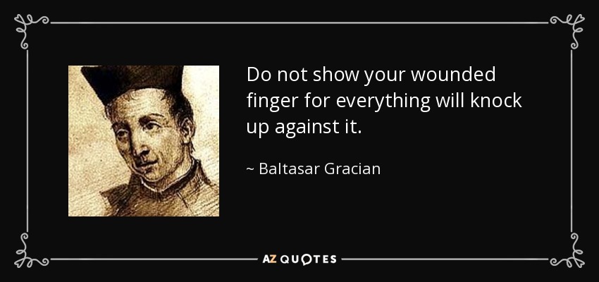 Do not show your wounded finger for everything will knock up against it. - Baltasar Gracian