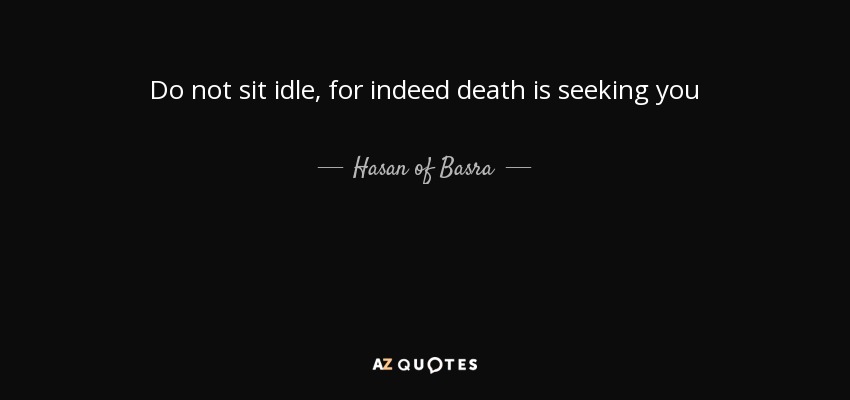 Do not sit idle, for indeed death is seeking you - Hasan of Basra