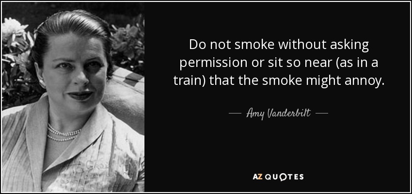 Do not smoke without asking permission or sit so near (as in a train) that the smoke might annoy. - Amy Vanderbilt