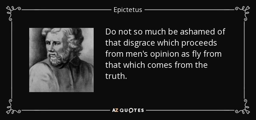 Do not so much be ashamed of that disgrace which proceeds from men's opinion as fly from that which comes from the truth. - Epictetus