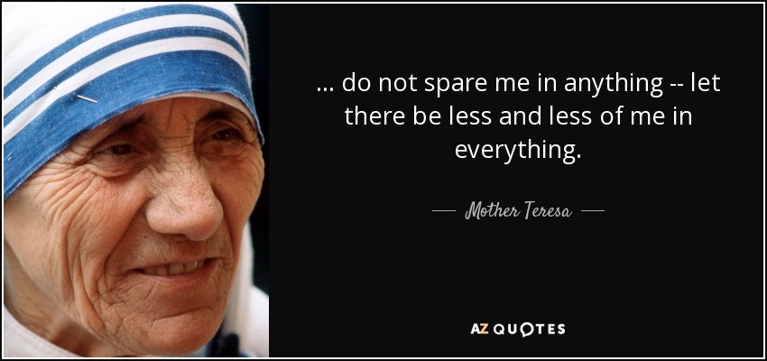 ... do not spare me in anything -- let there be less and less of me in everything. - Mother Teresa