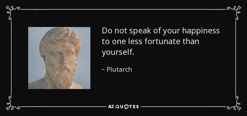 Do not speak of your happiness to one less fortunate than yourself. - Plutarch