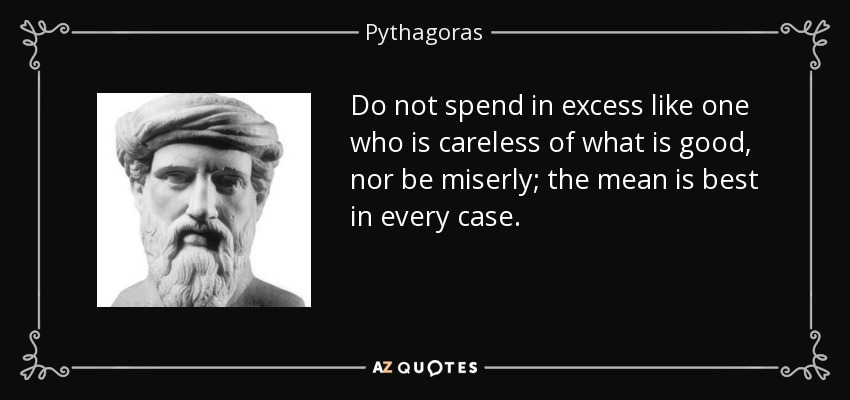 Do not spend in excess like one who is careless of what is good, nor be miserly; the mean is best in every case. - Pythagoras