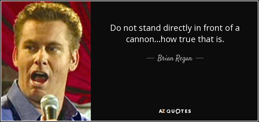 Do not stand directly in front of a cannon...how true that is. - Brian Regan