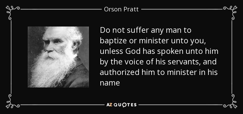 Do not suffer any man to baptize or minister unto you, unless God has spoken unto him by the voice of his servants, and authorized him to minister in his name - Orson Pratt