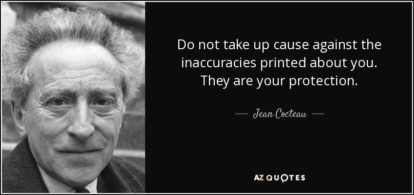 Do not take up cause against the inaccuracies printed about you. They are your protection. - Jean Cocteau