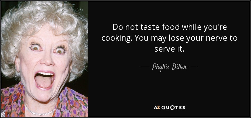 Do not taste food while you're cooking. You may lose your nerve to serve it. - Phyllis Diller