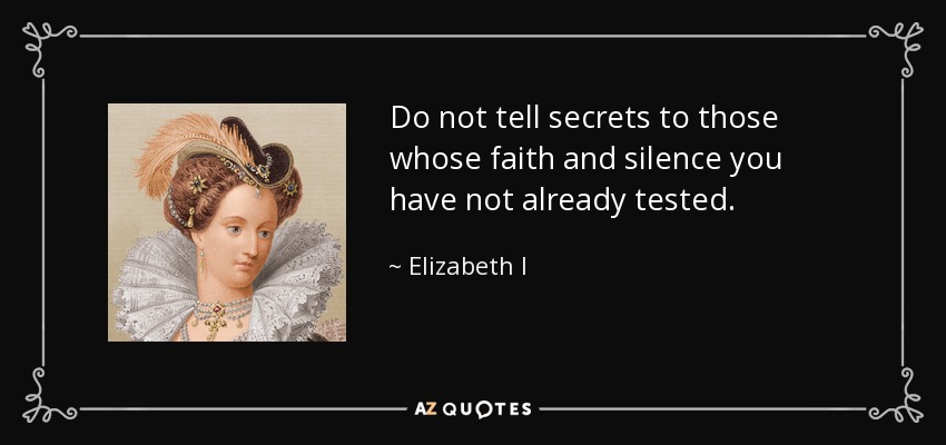 Do not tell secrets to those whose faith and silence you have not already tested. - Elizabeth I