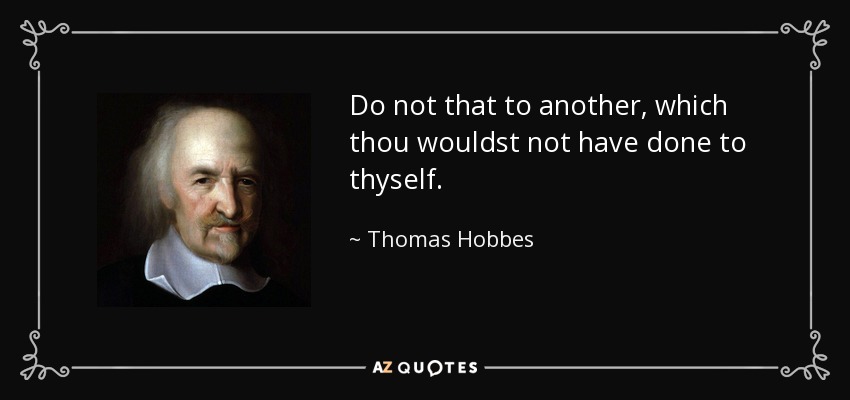 Do not that to another, which thou wouldst not have done to thyself. - Thomas Hobbes